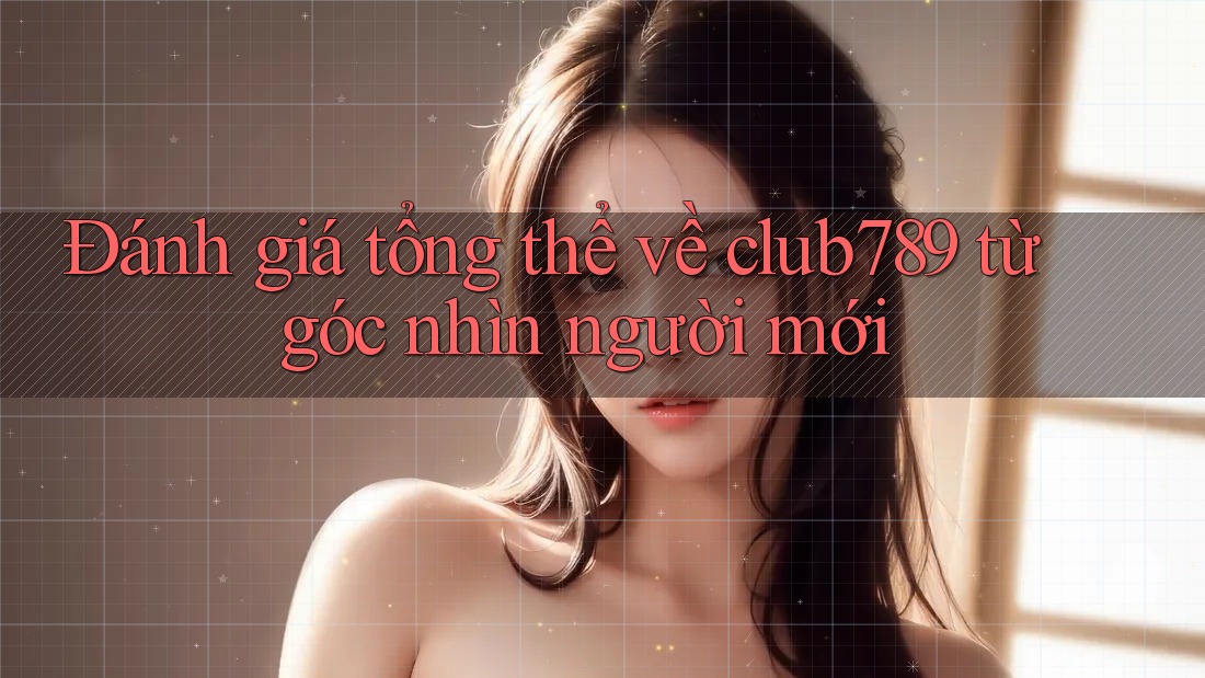 Đánh giá tổng thể về club789 từ góc nhìn người mới Đánh giá tổng thể về club789 từ góc nhìn người mới