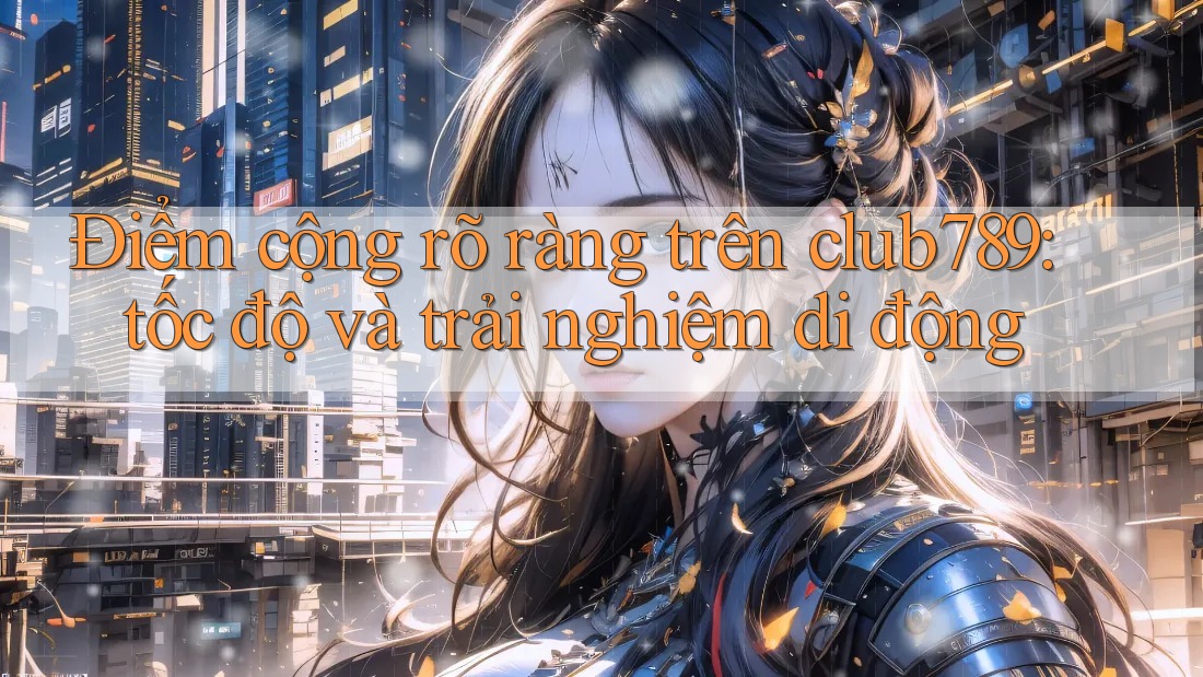 Điểm cộng rõ ràng trên club789: tốc độ và trải nghiệm di động Điểm cộng rõ ràng trên club789: tốc độ và trải nghiệm di động
