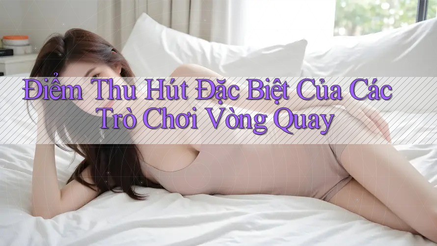 Điểm Thu Hút Đặc Biệt Của Các Trò Chơi Vòng Quay Điểm Thu Hút Đặc Biệt Của Các Trò Chơi Vòng Quay
