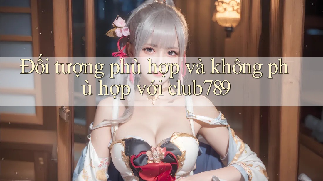 Đối tượng phù hợp và không phù hợp với club789 Đối tượng phù hợp và không phù hợp với club789
