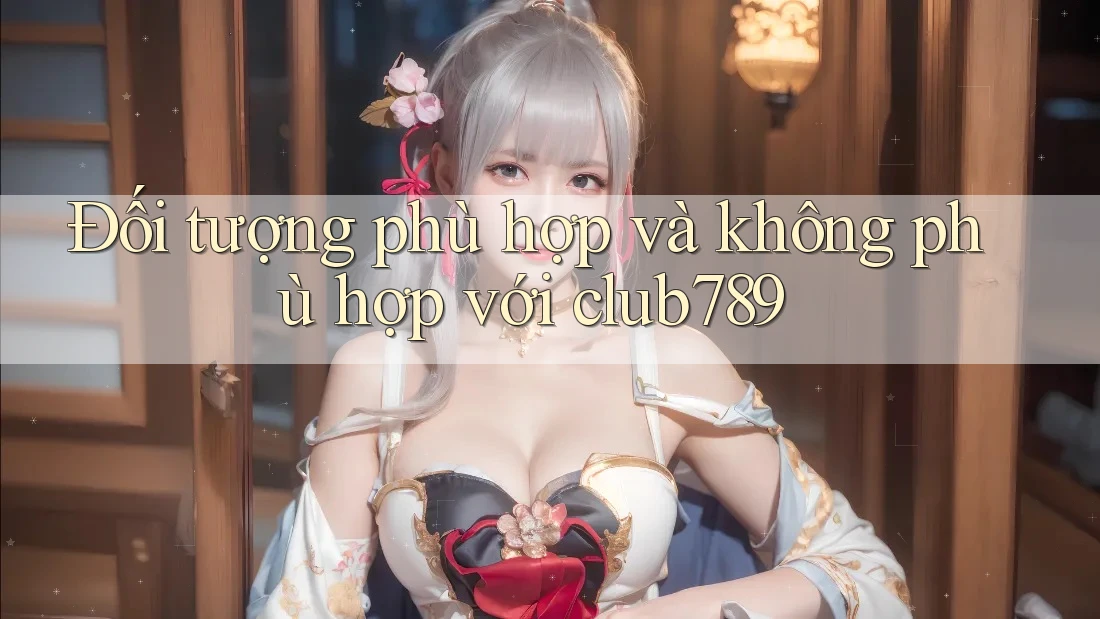 Đối tượng phù hợp và không phù hợp với club789 Đối tượng phù hợp và không phù hợp với club789