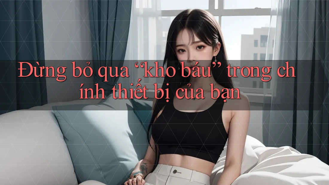 Đừng bỏ qua “kho báu” trong chính thiết bị của bạn Đừng bỏ qua “kho báu” trong chính thiết bị của bạn