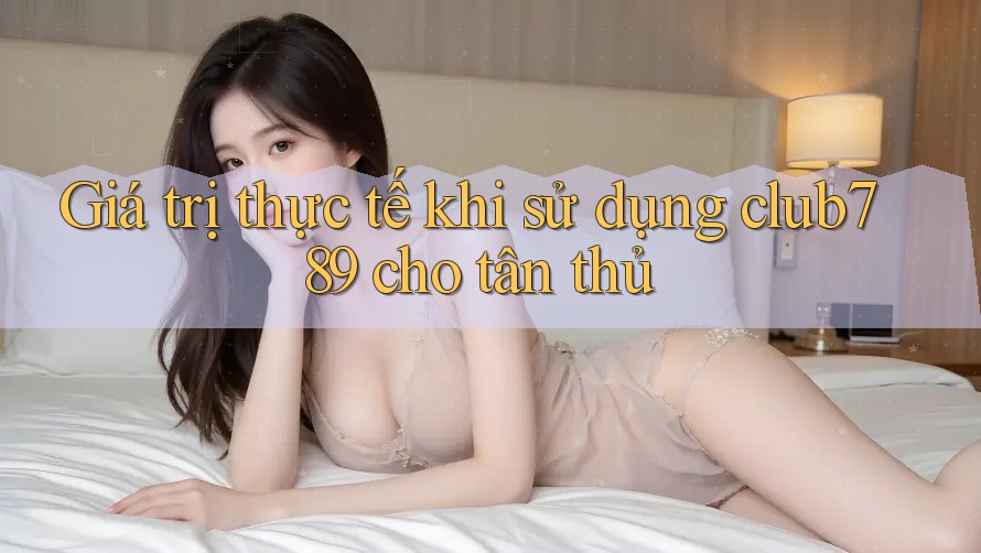 Giá trị thực tế khi sử dụng club789 cho tân thủ Giá trị thực tế khi sử dụng club789 cho tân thủ