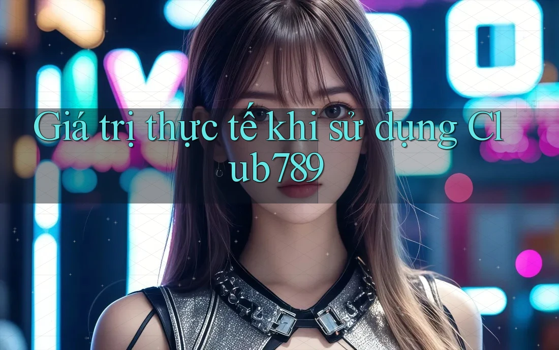 Giá Trị Thực Tế Khi Sử Dụng club789