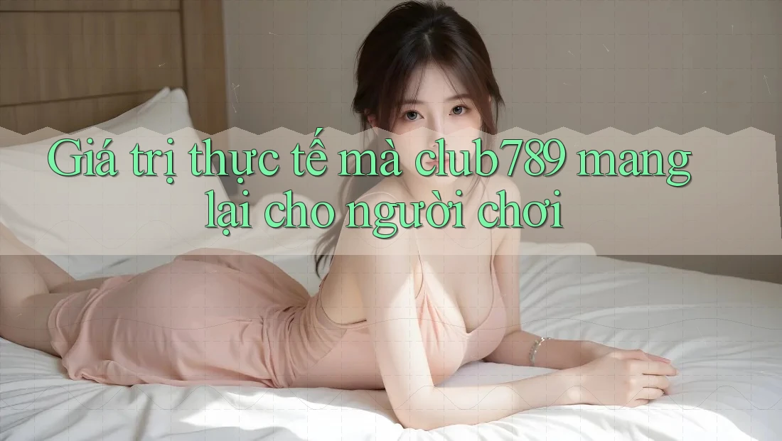 Giá trị thực tế mà club789 mang lại cho người chơi Giá trị thực tế mà club789 mang lại cho người chơi