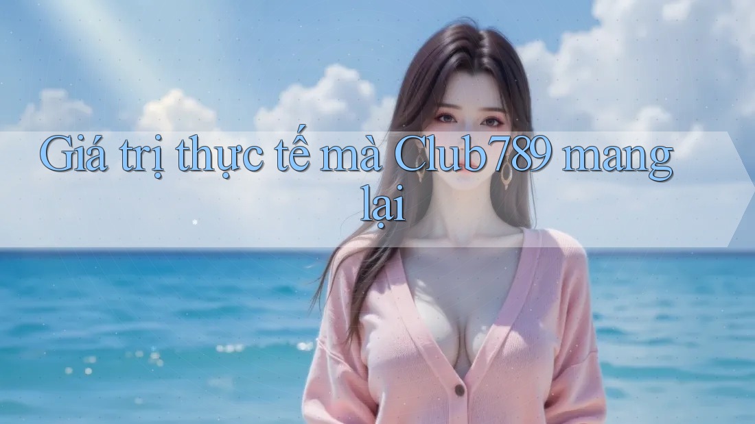 Giá trị thực tế mà club789 mang lại Giá trị thực tế mà club789 mang lại