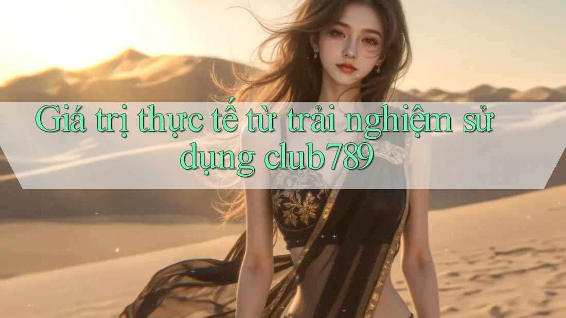 Giá trị thực tế từ trải nghiệm sử dụng club789