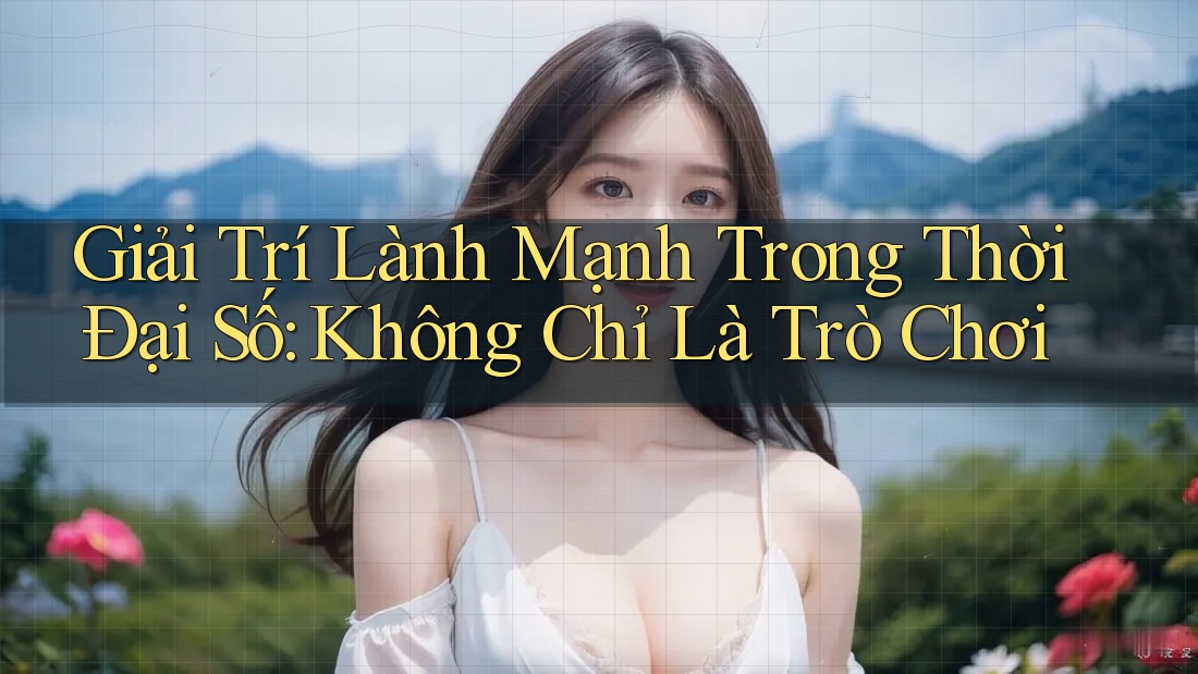 Giải Trí Lành Mạnh Trong Thời Đại Số: Không Chỉ Là Trò Chơi