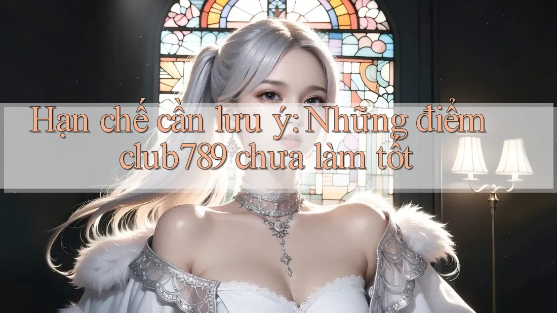 Hạn chế cần lưu ý: Những điểm club789 chưa làm tốt Hạn chế cần lưu ý: Những điểm club789 chưa làm tốt