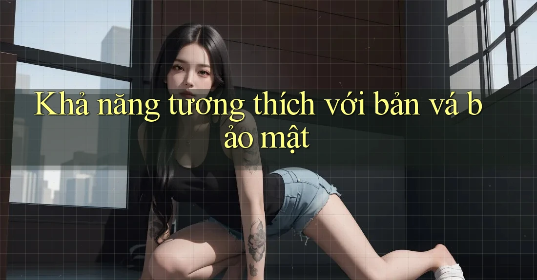 Khả năng tương thích với bản vá bảo mật Khả năng tương thích với bản vá bảo mật