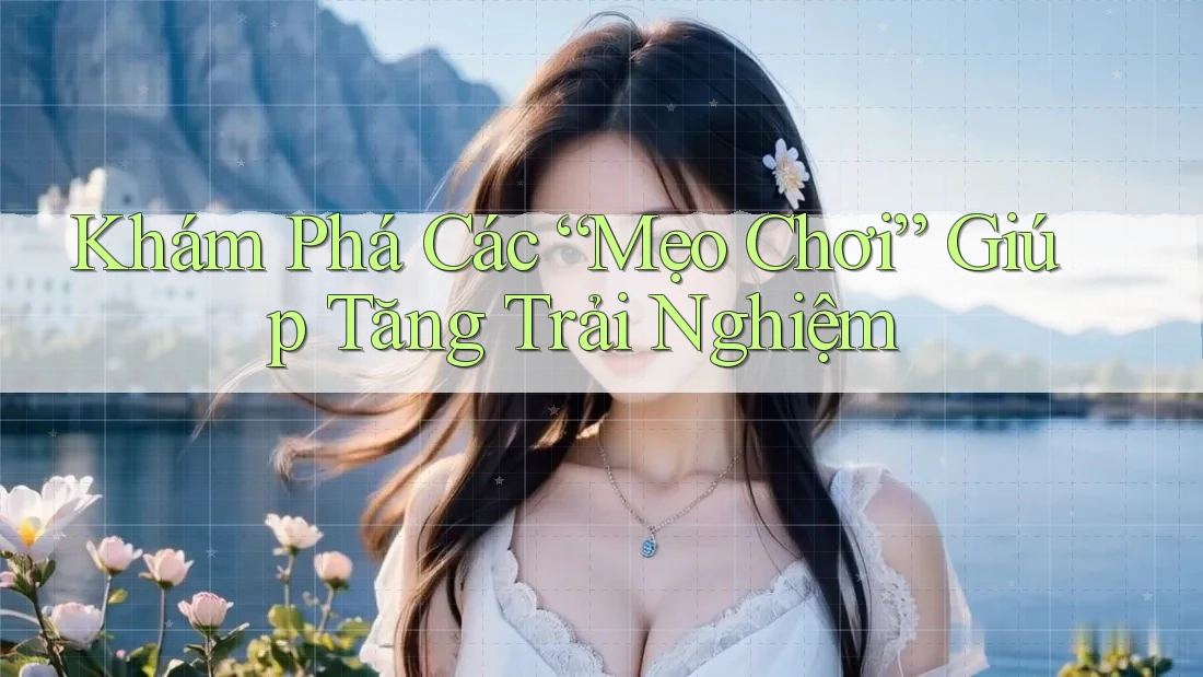 Khám Phá Các “Mẹo Chơi” Giúp Tăng Trải Nghiệm Khám Phá Các “Mẹo Chơi” Giúp Tăng Trải Nghiệm
