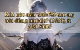 Khi nào nên club789 cho người dùng mobile (2026), RAM 3GB