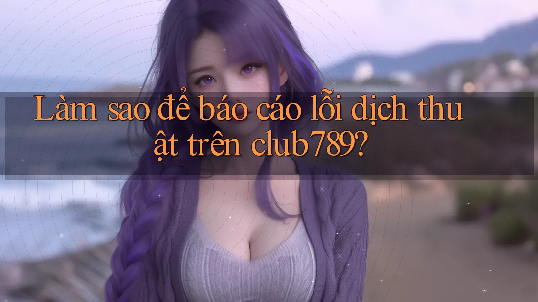 Làm sao để báo cáo lỗi dịch thuật trên club789?