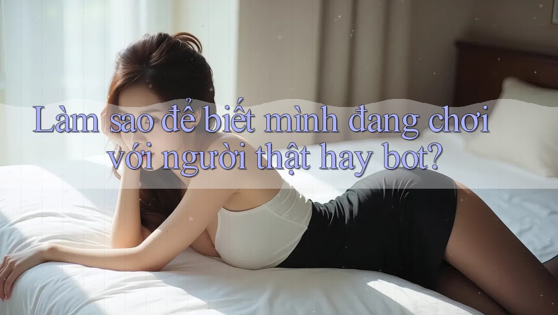 Làm sao để biết mình đang chơi với người thật hay bot?