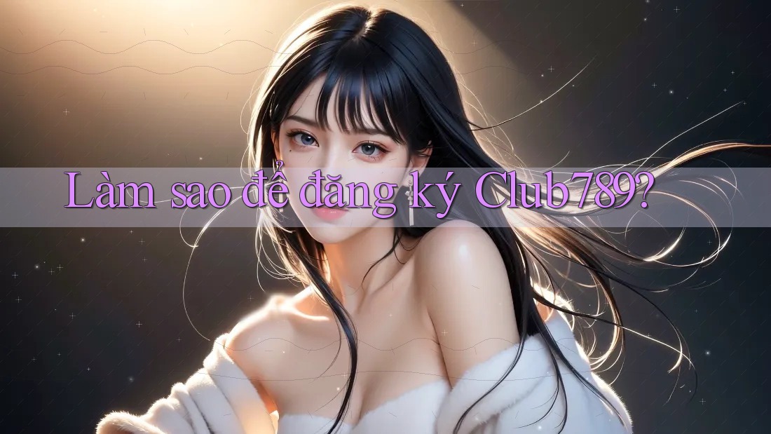 Làm sao để đăng ký Club789? Làm sao để đăng ký Club789?