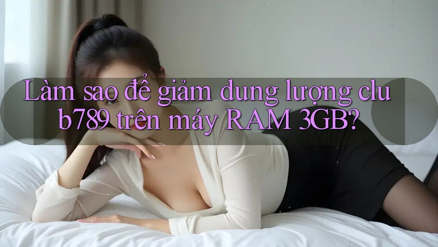 Làm sao để giảm dung lượng club789 trên máy RAM 3GB? Làm sao để giảm dung lượng club789 trên máy RAM 3GB?