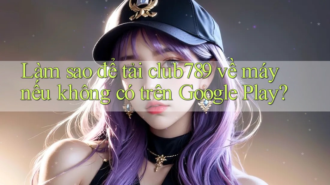 Làm sao để tải club789 về máy nếu không có trên Google Play? Làm sao để tải club789 về máy nếu không có trên Google Play?