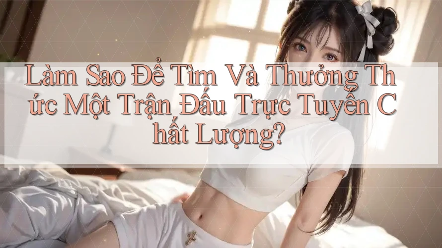 Làm Sao Để Tìm Và Thưởng Thức Một Trận Đấu Trực Tuyến Chất Lượng? Làm Sao Để Tìm Và Thưởng Thức Một Trận Đấu Trực Tuyến Chất Lượng?
