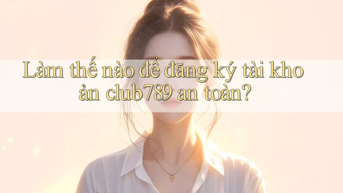 Làm thế nào để đăng ký tài khoản club789 an toàn? Làm thế nào để đăng ký tài khoản club789 an toàn?