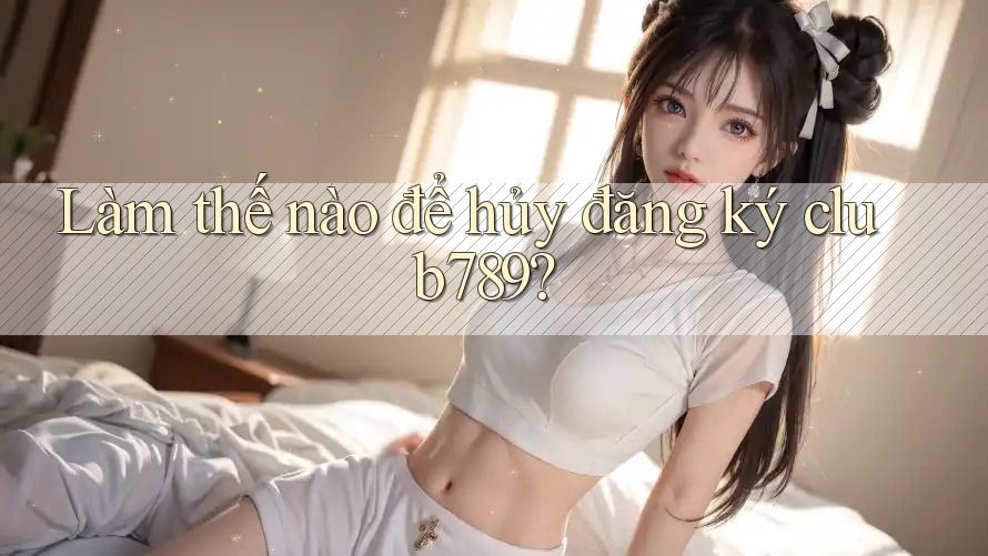 Làm thế nào để hủy đăng ký club789? Làm thế nào để hủy đăng ký club789?