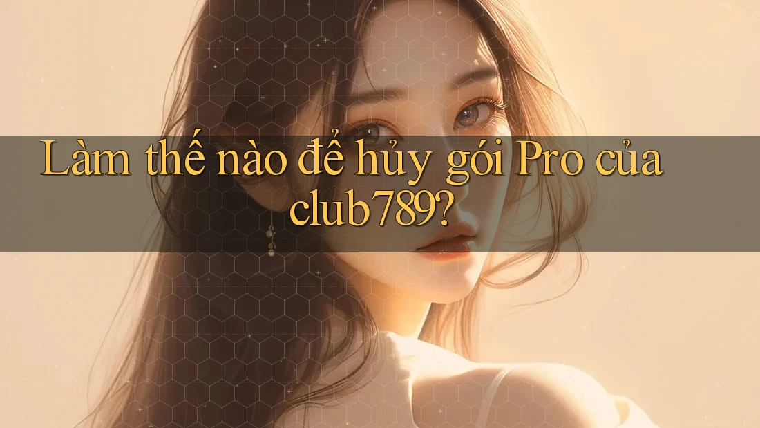 Làm thế nào để hủy gói Pro của club789? Làm thế nào để hủy gói Pro của club789?