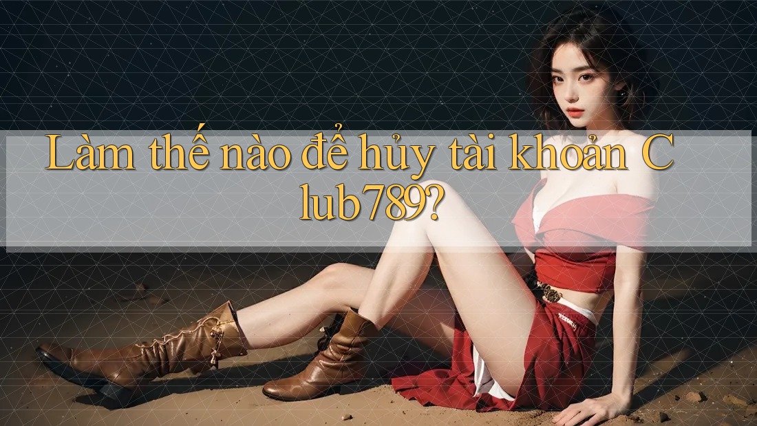 Làm thế nào để hủy tài khoản Club789?