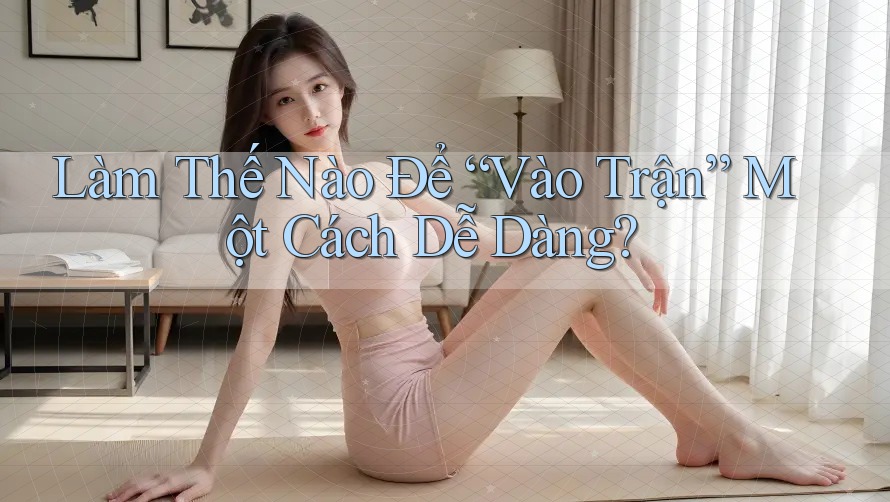 Làm Thế Nào Để “Vào Trận” Một Cách Dễ Dàng? Làm Thế Nào Để “Vào Trận” Một Cách Dễ Dàng?