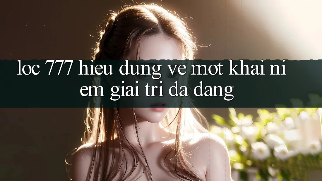 “Loc 777” – Hiểu Đúng Về Một Khái Niệm Giải Trí Đa Dạng “Loc 777” – Hiểu Đúng Về Một Khái Niệm Giải Trí Đa Dạng
