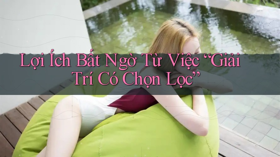 Lợi Ích Bất Ngờ Từ Việc “Giải Trí Có Chọn Lọc” Lợi Ích Bất Ngờ Từ Việc “Giải Trí Có Chọn Lọc”