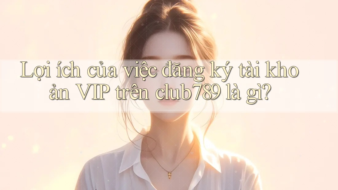 Lợi ích của việc đăng ký tài khoản VIP trên club789 là gì? Lợi ích của việc đăng ký tài khoản VIP trên club789 là gì?