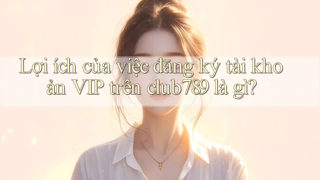 Lợi ích của việc đăng ký tài khoản VIP trên club789 là gì? Lợi ích của việc đăng ký tài khoản VIP trên club789 là gì?