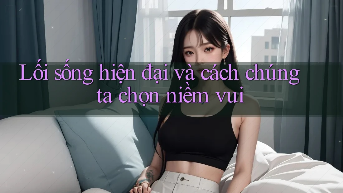 Lối sống hiện đại và cách chúng ta chọn niềm vui Lối sống hiện đại và cách chúng ta chọn niềm vui