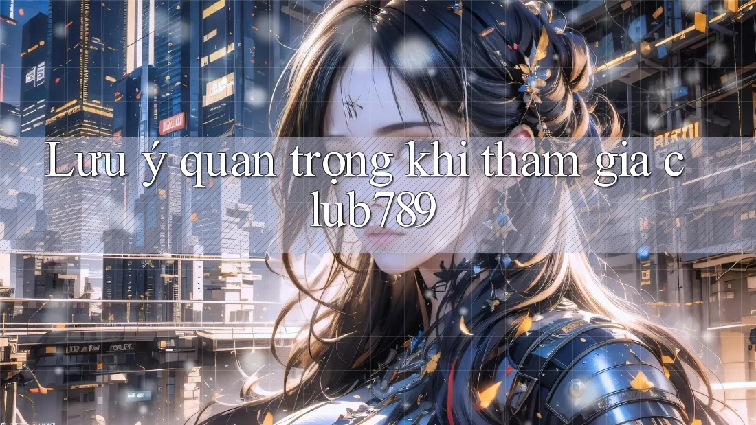 Lưu ý quan trọng khi tham gia club789