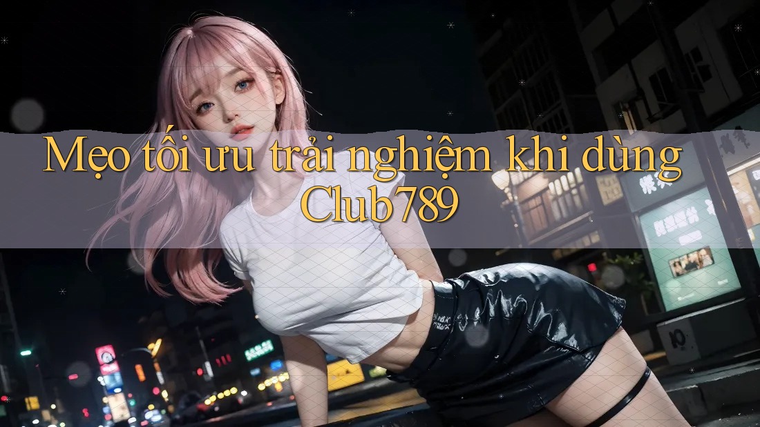 Mẹo tối ưu trải nghiệm khi dùng Club789 Mẹo tối ưu trải nghiệm khi dùng Club789