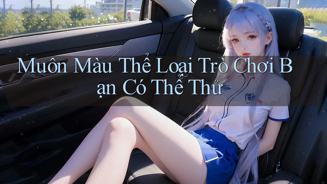 Muôn Màu Thể Loại Trò Chơi Bạn Có Thể Thử Muôn Màu Thể Loại Trò Chơi Bạn Có Thể Thử