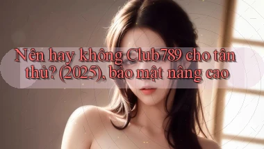 Nên hay không Club789 cho tân thủ (2025), bảo mật nâng cao