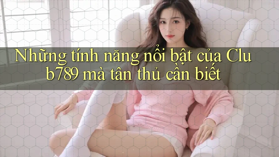 Những tính năng nổi bật của Club789 mà tân thủ cần biết