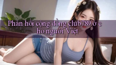 Phản hồi cộng đồng club789 ở cho người Việt