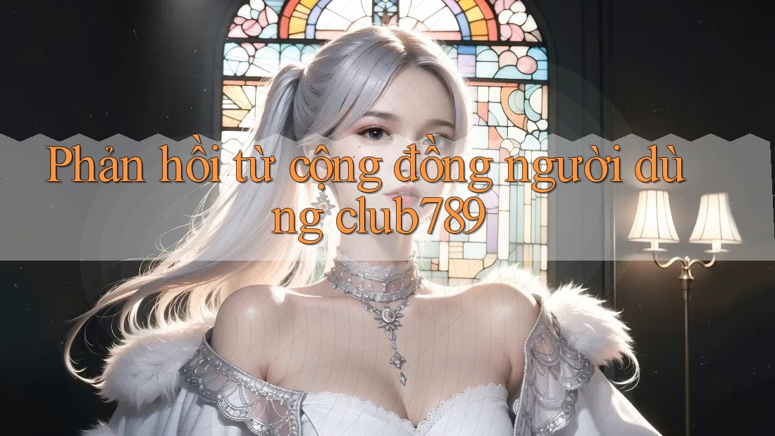 Phản hồi từ cộng đồng người dùng Club789 Phản hồi từ cộng đồng người dùng Club789