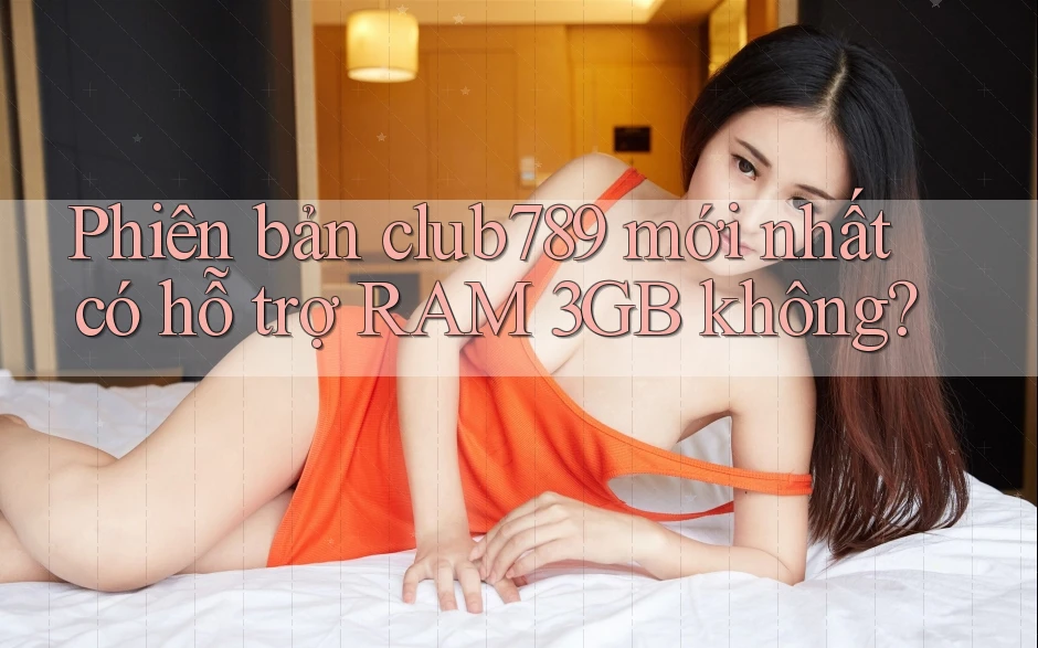 Phiên bản club789 mới nhất có hỗ trợ RAM 3GB không?