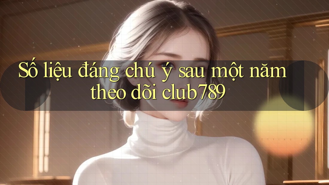 Số liệu đáng chú ý sau một năm theo dõi club789 Số liệu đáng chú ý sau một năm theo dõi club789