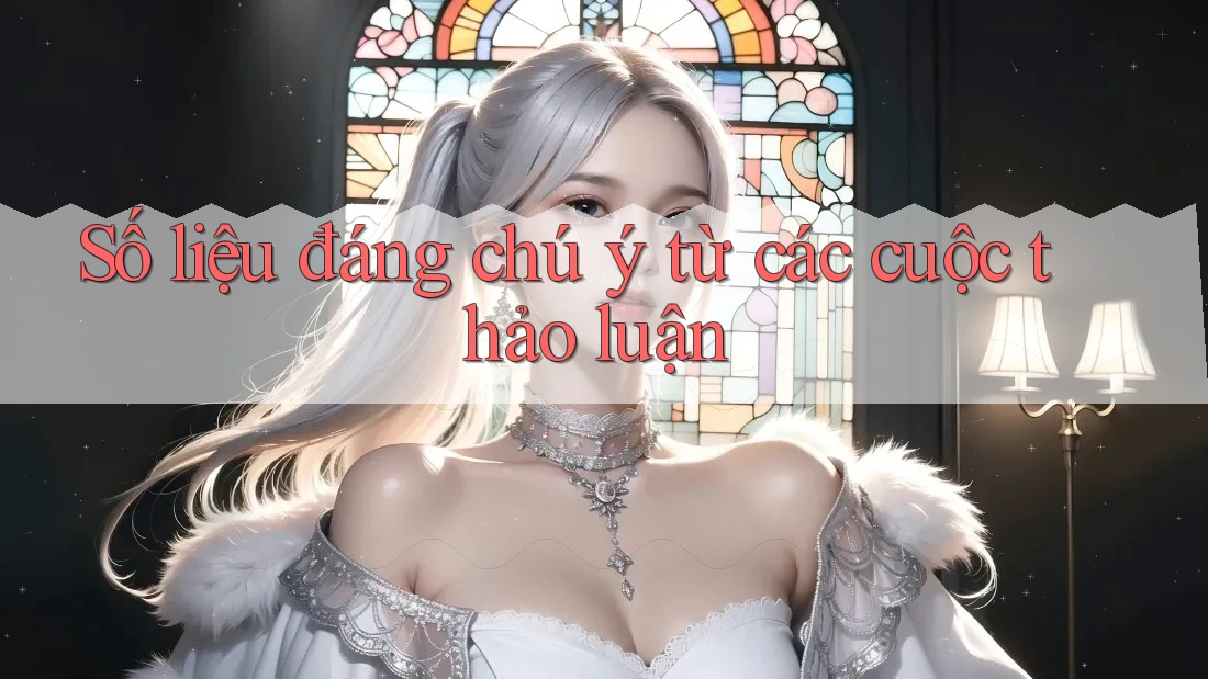 Số liệu đáng chú ý từ các cuộc thảo luận Số liệu đáng chú ý từ các cuộc thảo luận