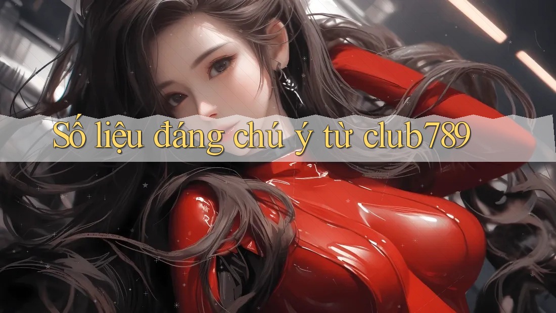 Số liệu đáng chú ý từ club789 Số liệu đáng chú ý từ club789