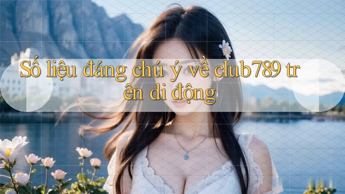 Số liệu đáng chú ý về club789 trên di động Số liệu đáng chú ý về club789 trên di động