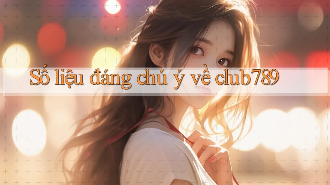 Số liệu đáng chú ý về club789 Số liệu đáng chú ý về club789