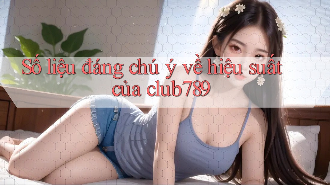Số liệu đáng chú ý về hiệu suất của club789 Số liệu đáng chú ý về hiệu suất của club789