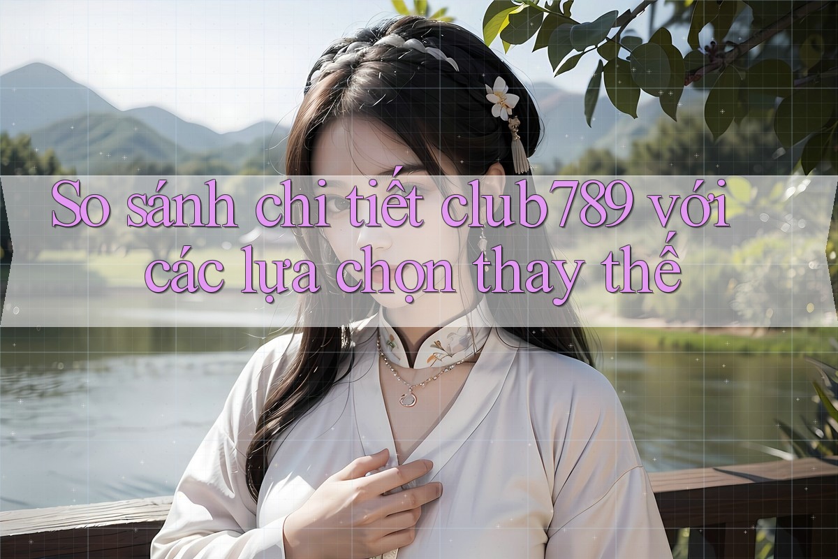 So sánh chi tiết club789 với các lựa chọn thay thế So sánh chi tiết club789 với các lựa chọn thay thế