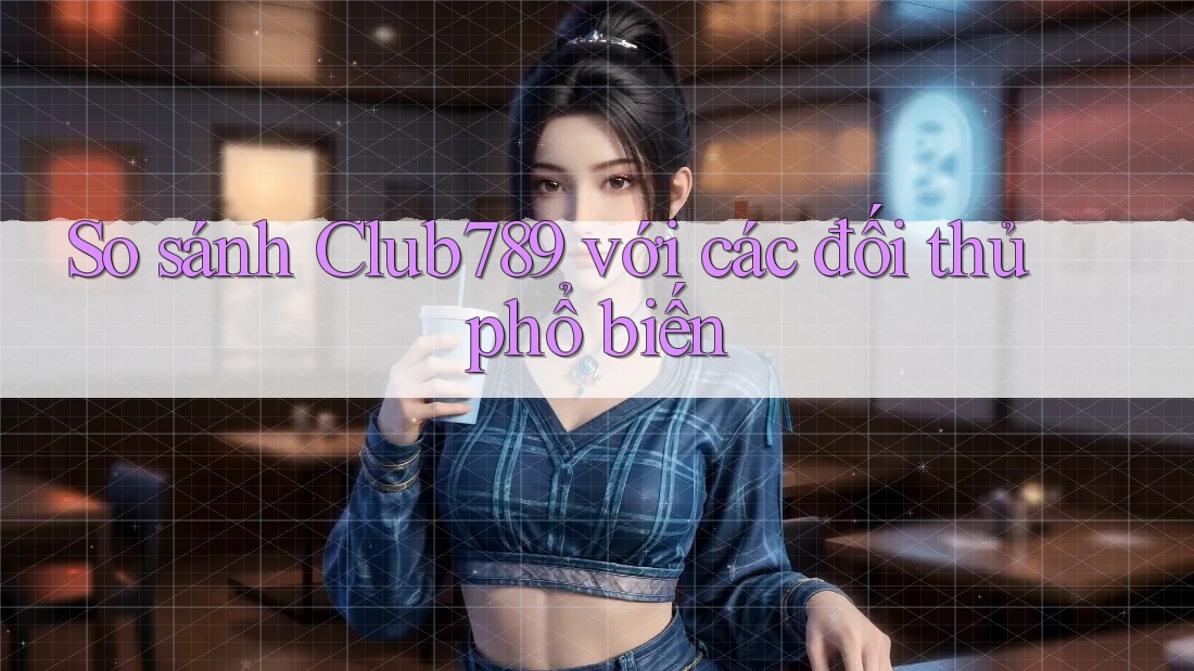 So sánh Club789 với các đối thủ phổ biến