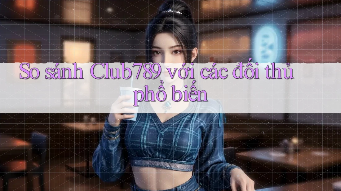 So sánh Club789 với các đối thủ phổ biến So sánh Club789 với các đối thủ phổ biến