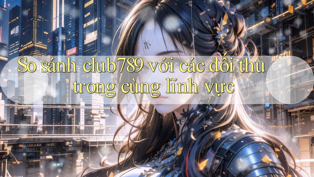 So sánh club789 với các đối thủ trong cùng lĩnh vực So sánh club789 với các đối thủ trong cùng lĩnh vực